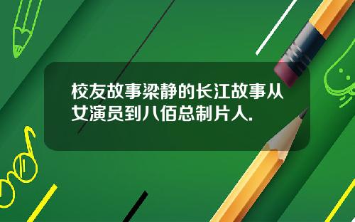 校友故事梁静的长江故事从女演员到八佰总制片人.