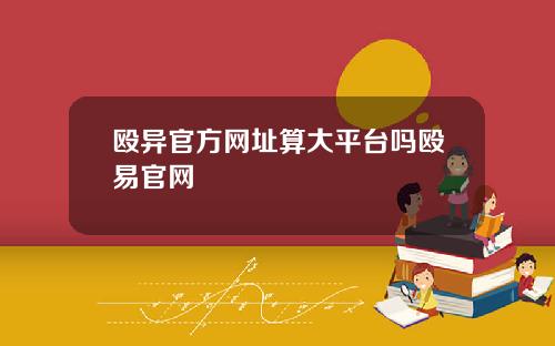 殴异官方网址算大平台吗殴易官网