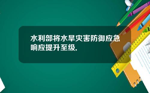 水利部将水旱灾害防御应急响应提升至级.