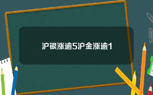 沪银涨逾5沪金涨逾1