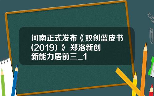 河南正式发布《双创蓝皮书(2019) 》 郑洛新创新能力居前三_1