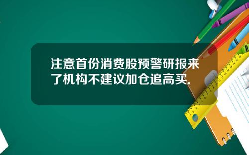 注意首份消费股预警研报来了机构不建议加仓追高买.