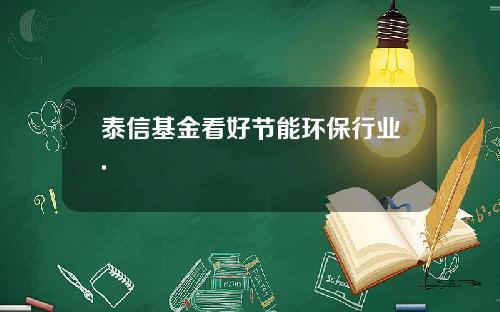 泰信基金看好节能环保行业.