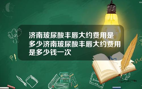 济南玻尿酸丰唇大约费用是多少济南玻尿酸丰唇大约费用是多少钱一次