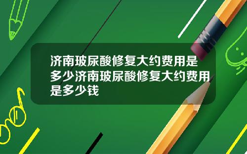 济南玻尿酸修复大约费用是多少济南玻尿酸修复大约费用是多少钱