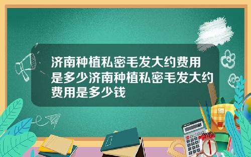 济南种植私密毛发大约费用是多少济南种植私密毛发大约费用是多少钱