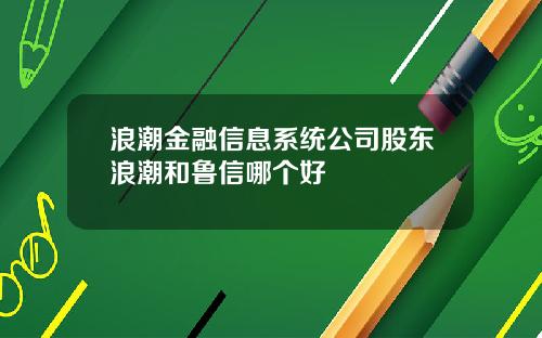 浪潮金融信息系统公司股东浪潮和鲁信哪个好