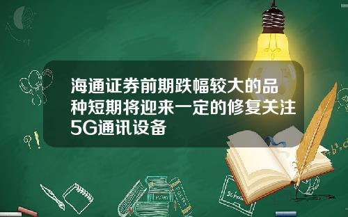 海通证券前期跌幅较大的品种短期将迎来一定的修复关注5G通讯设备