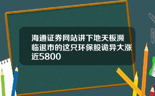 海通证券网站讲下地天板濒临退市的这只环保股诡异大涨近5800