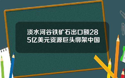 淡水河谷铁矿石出口额285亿美元资源巨头绑架中国