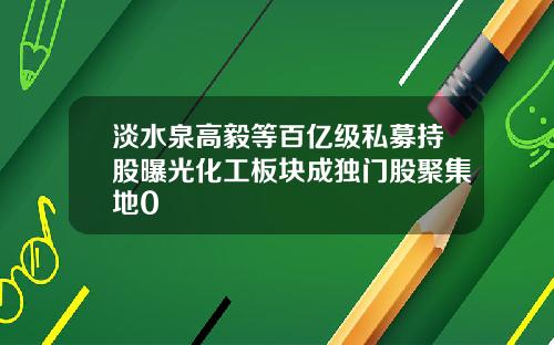 淡水泉高毅等百亿级私募持股曝光化工板块成独门股聚集地0