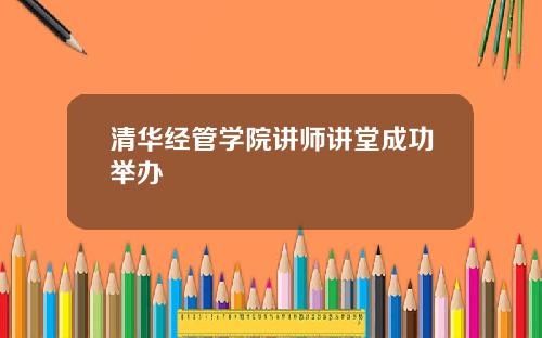 清华经管学院讲师讲堂成功举办