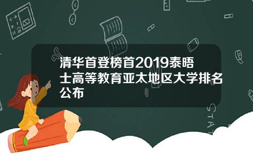 清华首登榜首2019泰晤士高等教育亚太地区大学排名公布