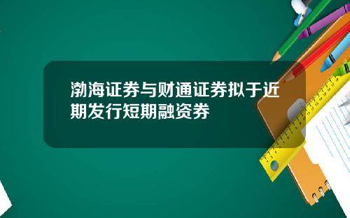 渤海证券与财通证券拟于近期发行短期融资券