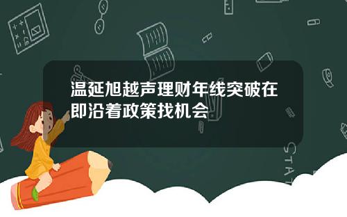 温延旭越声理财年线突破在即沿着政策找机会