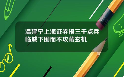 温建宁上海证券报三千点兵临城下围而不攻藏玄机