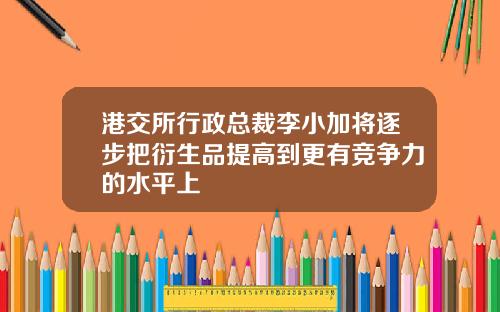 港交所行政总裁李小加将逐步把衍生品提高到更有竞争力的水平上