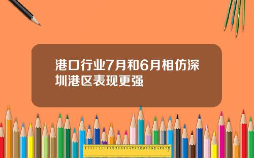 港口行业7月和6月相仿深圳港区表现更强