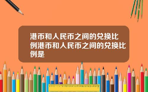 港币和人民币之间的兑换比例港币和人民币之间的兑换比例是