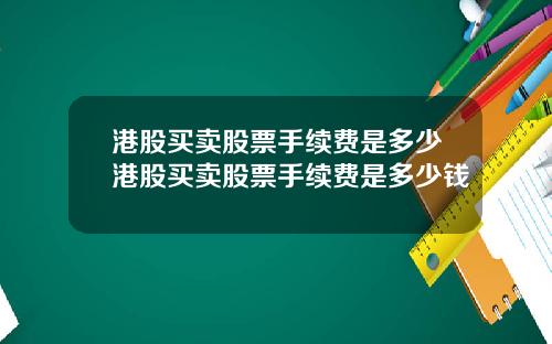 港股买卖股票手续费是多少港股买卖股票手续费是多少钱