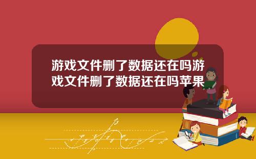 游戏文件删了数据还在吗游戏文件删了数据还在吗苹果