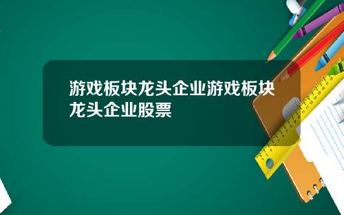 游戏板块龙头企业游戏板块龙头企业股票