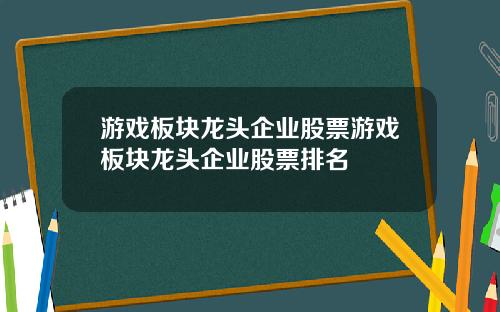 游戏板块龙头企业股票游戏板块龙头企业股票排名