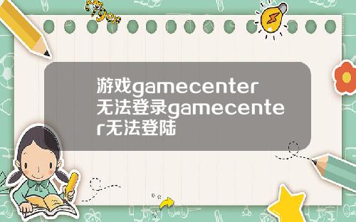 游戏gamecenter无法登录gamecenter无法登陆