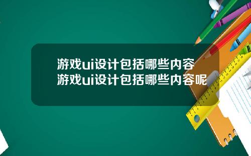 游戏ui设计包括哪些内容游戏ui设计包括哪些内容呢