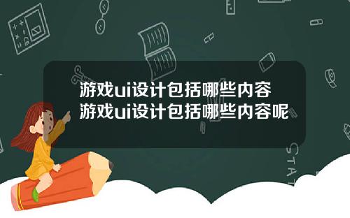 游戏ui设计包括哪些内容游戏ui设计包括哪些内容呢