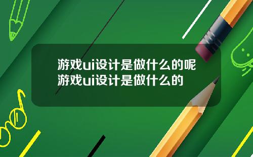 游戏ui设计是做什么的呢游戏ui设计是做什么的