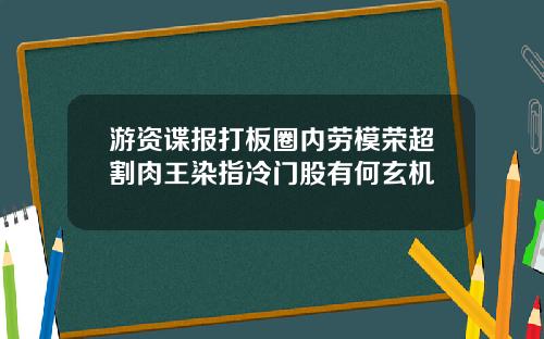 游资谍报打板圈内劳模荣超割肉王染指冷门股有何玄机