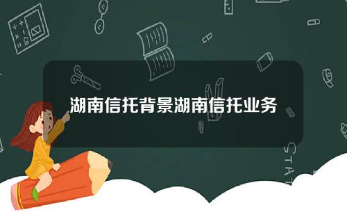 湖南信托背景湖南信托业务