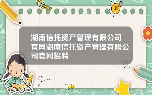 湖南信托资产管理有限公司官网湖南信托资产管理有限公司官网招聘