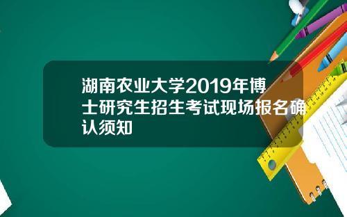 湖南农业大学2019年博士研究生招生考试现场报名确认须知