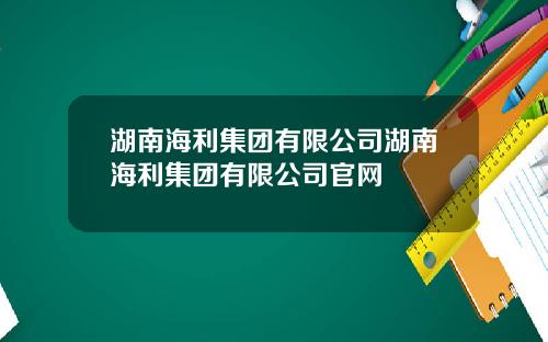 湖南海利集团有限公司湖南海利集团有限公司官网