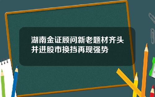 湖南金证顾问新老题材齐头并进股市换挡再现强势