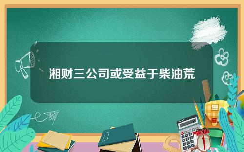 湘财三公司或受益于柴油荒