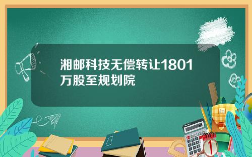 湘邮科技无偿转让1801万股至规划院