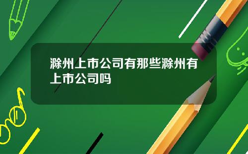 滁州上市公司有那些滁州有上市公司吗