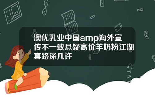 澳优乳业中国amp海外宣传不一致悬疑高价羊奶粉江湖套路深几许