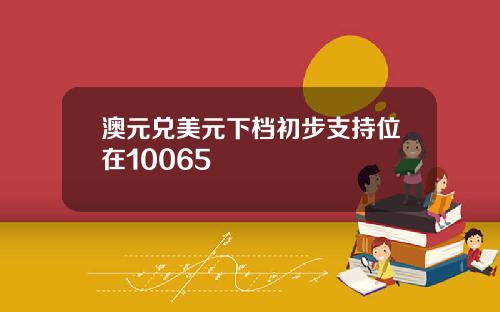 澳元兑美元下档初步支持位在10065