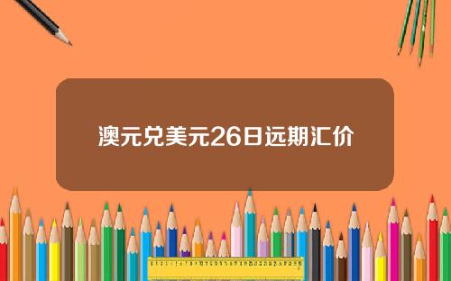 澳元兑美元26日远期汇价