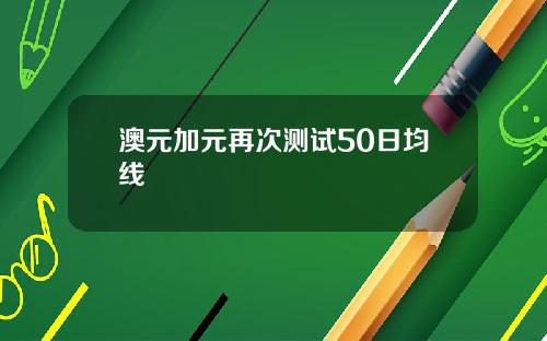 澳元加元再次测试50日均线