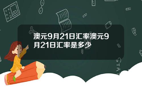 澳元9月21日汇率澳元9月21日汇率是多少