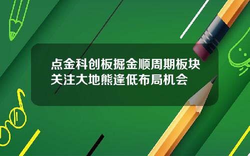 点金科创板掘金顺周期板块关注大地熊逢低布局机会