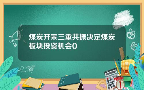 煤炭开采三重共振决定煤炭板块投资机会0