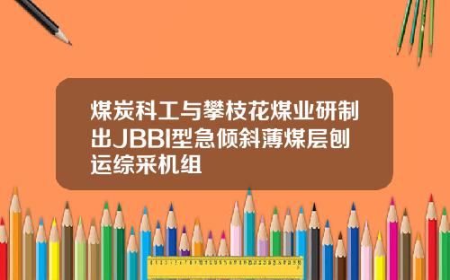 煤炭科工与攀枝花煤业研制出JBBI型急倾斜薄煤层刨运综采机组