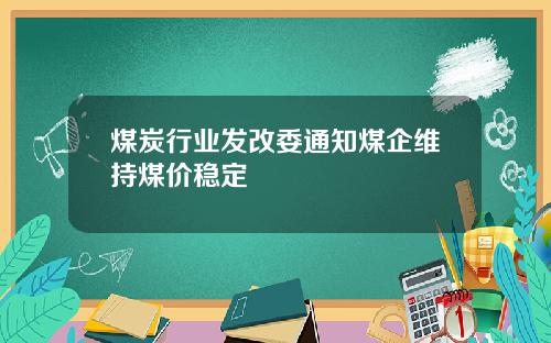 煤炭行业发改委通知煤企维持煤价稳定