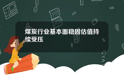 煤炭行业基本面稳固估值持续受压